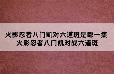 火影忍者八门凯对六道斑是哪一集 火影忍者八门凯对战六道斑